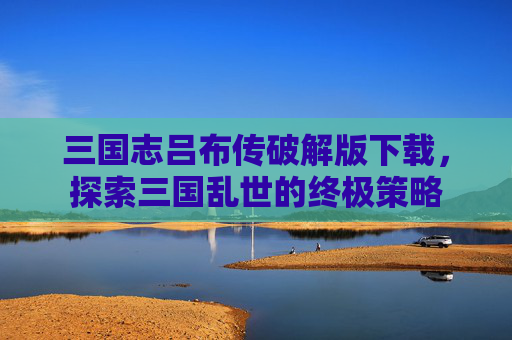 三国志吕布传破解版下载,探索三国乱世的终极策略 三国志吕布传破解版下载,探索三国乱世的终极策略