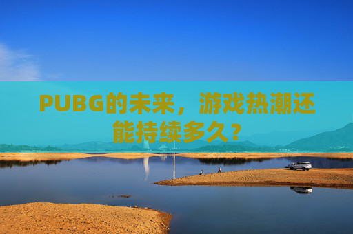 PUBG的未来，游戏热潮还能持续多久？