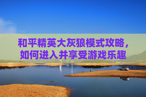 和平精英大灰狼模式攻略，如何进入并享受游戏乐趣