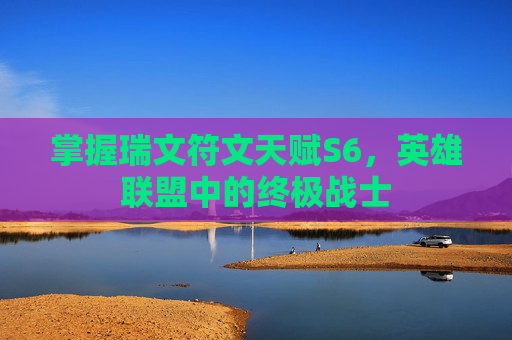 掌握瑞文符文天赋S6，英雄联盟中的终极战士