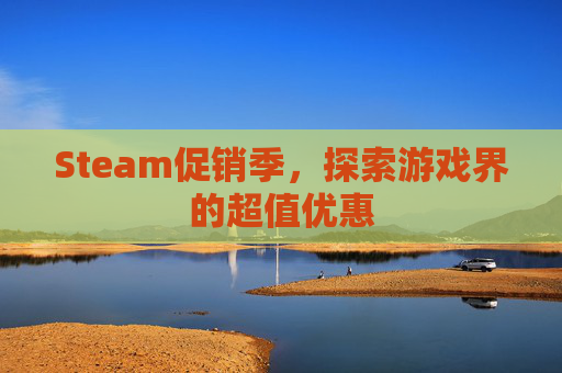 Steam促销季,探索游戏界的超值优惠 Steam促销季,探索游戏界的超值优惠