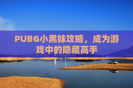 PUBG小黑妹攻略，成为游戏中的隐藏高手