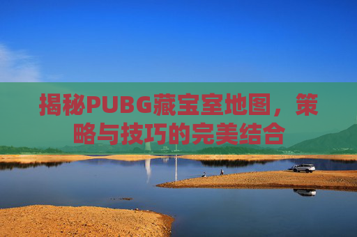 揭秘PUBG藏宝室地图,策略与技巧的完美结合 揭秘PUBG藏宝室地图,策略与技巧的完美结合