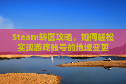 Steam转区攻略，如何轻松实现游戏账号的地域变更