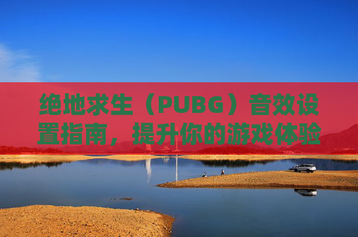 绝地求生（PUBG）音效设置指南，提升你的游戏体验