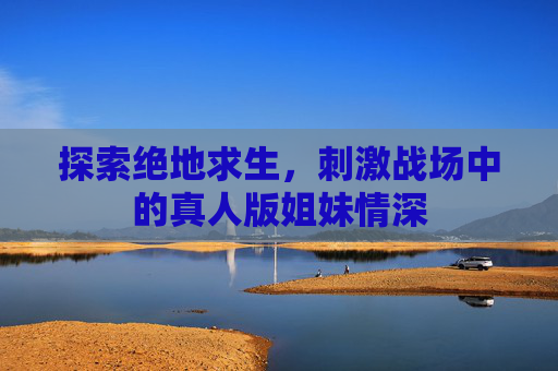 探索绝地求生,刺激战场中的真人版姐妹情深 探索绝地求生,刺激战场中的真人版姐妹情深