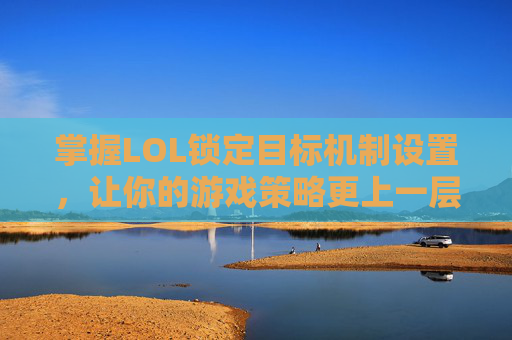 掌握LOL锁定目标机制设置，让你的游戏策略更上一层楼
