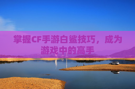 掌握CF手游白鲨技巧，成为游戏中的高手
