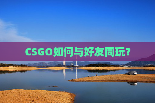 CSGO如何与好友同玩? CSGO如何与好友同玩?
