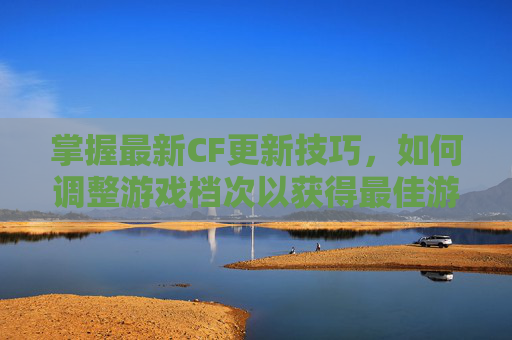 掌握最新CF更新技巧，如何调整游戏档次以获得最佳游戏体验