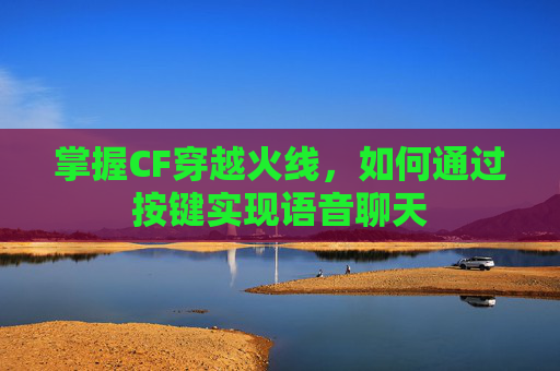 掌握CF穿越火线，如何通过按键实现语音聊天