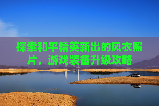 探索和平精英新出的风衣照片，游戏装备升级攻略