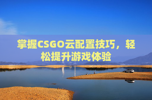 掌握CSGO云配置技巧，轻松提升游戏体验