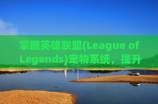 掌握英雄联盟(League of Legends)宠物系统，提升你的游戏策略