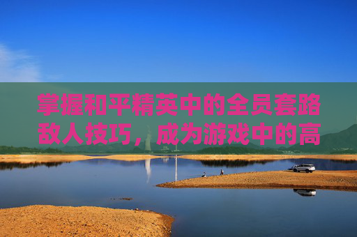 掌握和平精英中的全员套路敌人技巧，成为游戏中的高手