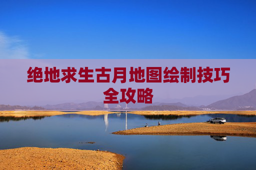 绝地求生古月地图绘制技巧全攻略 绝地求生古月地图绘制技巧全攻略
