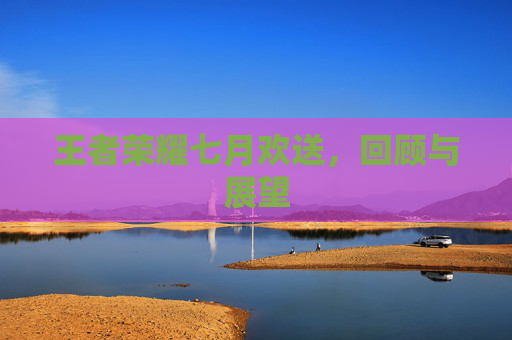 王者荣耀七月欢送，回顾与展望