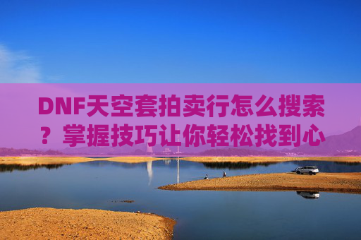 DNF天空套拍卖行怎么搜索?掌握技巧让你轻松找到心仪的装备 DNF天空套拍卖行怎么搜索?掌握技巧让你轻松找到心仪的装备