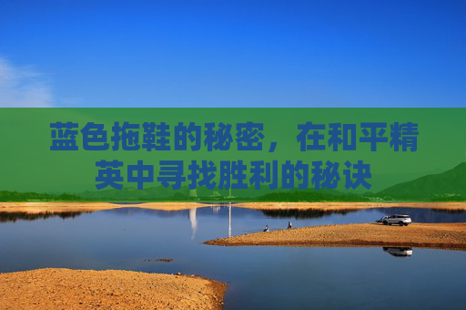 蓝色拖鞋的秘密，在和平精英中寻找胜利的秘诀