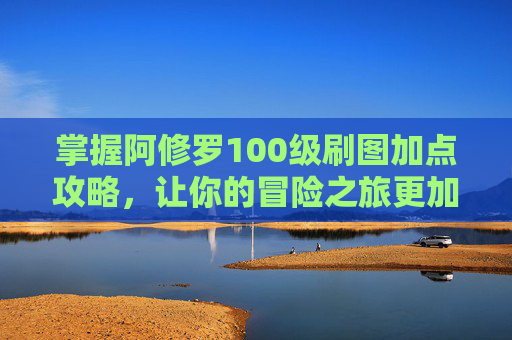 掌握阿修罗100级刷图加点攻略,让你的冒险之旅更加顺畅 掌握阿修罗100级刷图加点攻略,让你的冒险之旅更加顺畅