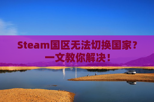 Steam国区无法切换国家?一文教你解决! Steam国区无法切换国家?一文教你解决!