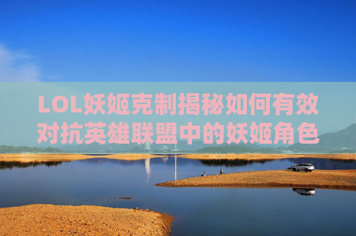 LOL妖姬克制揭秘如何有效对抗英雄联盟中的妖姬角色 LOL妖姬克制揭秘如何有效对抗英雄联盟中的妖姬角色