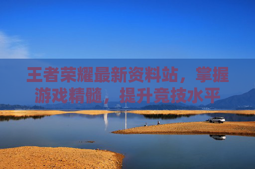 王者荣耀最新资料站，掌握游戏精髓，提升竞技水平