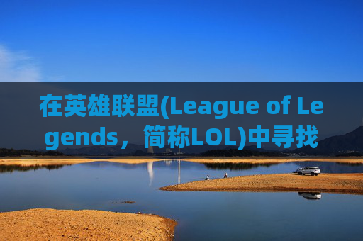 在英雄联盟(League of Legends,简称LOL)中寻找深情的名字 在英雄联盟(League of Legends,简称LOL)中寻找深情的名字