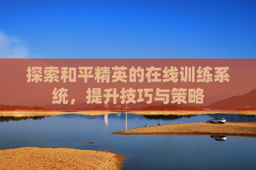 探索和平精英的在线训练系统，提升技巧与策略