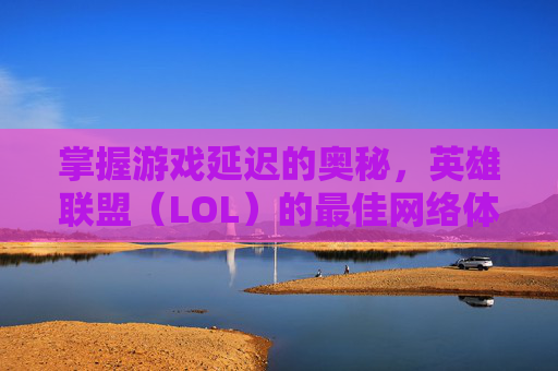 掌握游戏延迟的奥秘，英雄联盟（LOL）的最佳网络体验