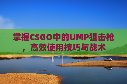 掌握CSGO中的UMP狙击枪,高效使用技巧与战术 掌握CSGO中的UMP狙击枪,高效使用技巧与战术