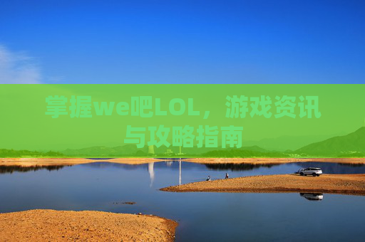 掌握we吧LOL，游戏资讯与攻略指南