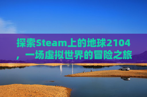 探索Steam上的地球2104,一场虚拟世界的冒险之旅 探索Steam上的地球2104,一场虚拟世界的冒险之旅