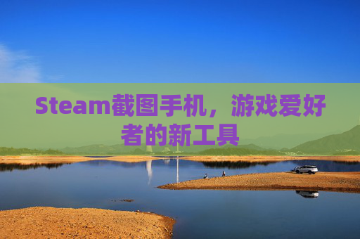 Steam截图手机,游戏爱好者的新工具 Steam截图手机,游戏爱好者的新工具