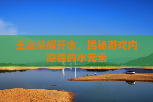 王者荣耀开水，揭秘游戏内隐藏的水元素