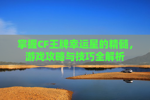 掌握CF王牌幸运星的精髓，游戏攻略与技巧全解析