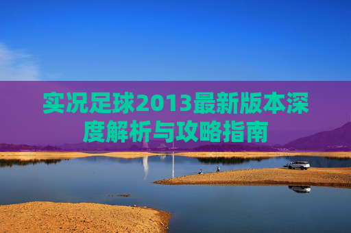 实况足球2013最新版本深度解析与攻略指南 实况足球2013最新版本深度解析与攻略指南