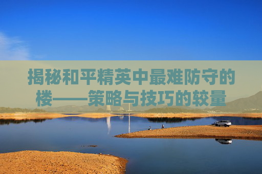 揭秘和平精英中最难防守的楼——策略与技巧的较量