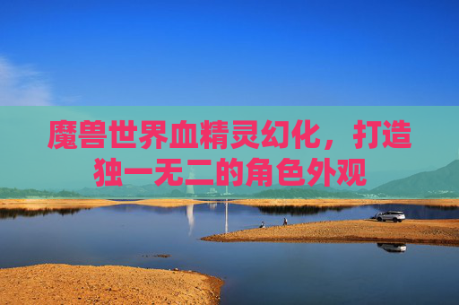 魔兽世界血精灵幻化,打造独一无二的角色外观 魔兽世界血精灵幻化,打造独一无二的角色外观