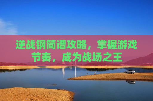 逆战钢简谱攻略，掌握游戏节奏，成为战场之王