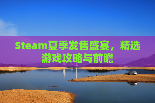 Steam夏季发售盛宴,精选游戏攻略与前瞻 Steam夏季发售盛宴,精选游戏攻略与前瞻