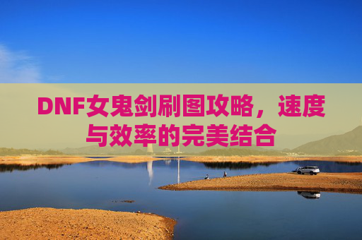 DNF女鬼剑刷图攻略,速度与效率的完美结合 DNF女鬼剑刷图攻略,速度与效率的完美结合