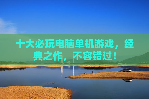 十大必玩电脑单机游戏,经典之作,不容错过! 十大必玩电脑单机游戏,经典之作,不容错过!