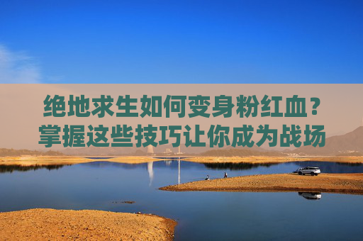 绝地求生如何变身粉红血?掌握这些技巧让你成为战场上的焦点! 绝地求生如何变身粉红血?掌握这些技巧让你成为战场上的焦点!
