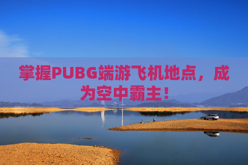 掌握PUBG端游飞机地点，成为空中霸主！