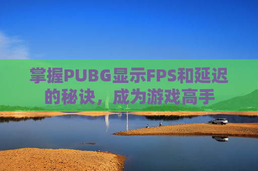 掌握PUBG显示FPS和延迟的秘诀,成为游戏高手 掌握PUBG显示FPS和延迟的秘诀,成为游戏高手