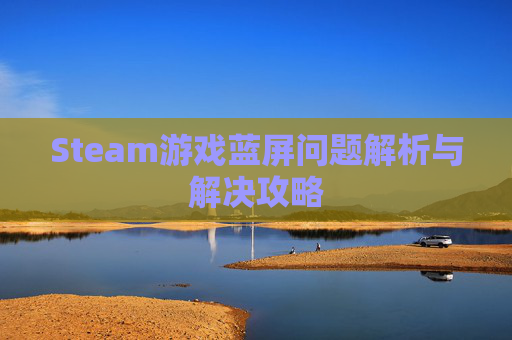 Steam游戏蓝屏问题解析与解决攻略 Steam游戏蓝屏问题解析与解决攻略
