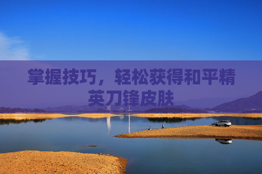 掌握技巧，轻松获得和平精英刀锋皮肤
