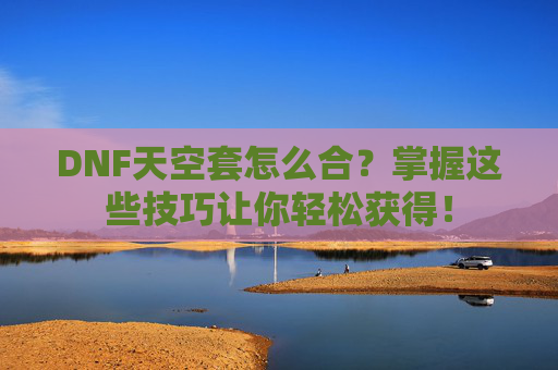 DNF天空套怎么合?掌握这些技巧让你轻松获得! DNF天空套怎么合?掌握这些技巧让你轻松获得!