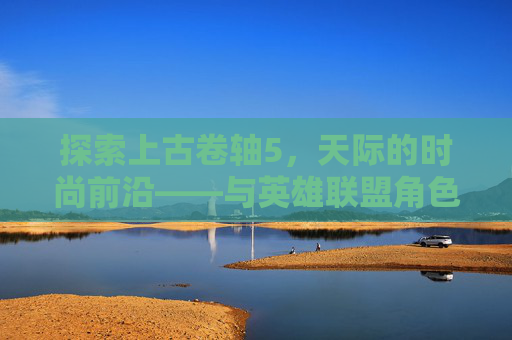 探索上古卷轴5，天际的时尚前沿——与英雄联盟角色同款装扮